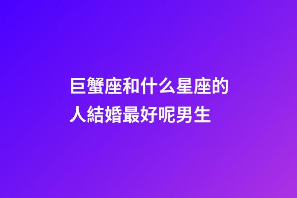 巨蟹座和什么星座的人結婚最好呢男生-第1張-星座運勢-玄機派
