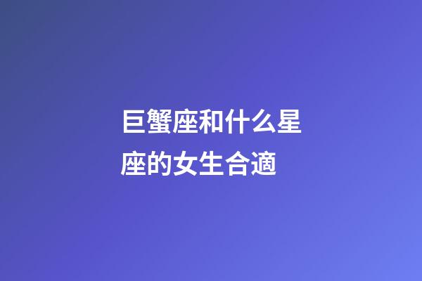 巨蟹座和什么星座的女生合適-第1張-星座運勢-玄機派