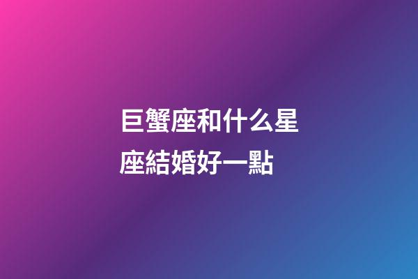 巨蟹座和什么星座結婚好一點-第1張-星座運勢-玄機派