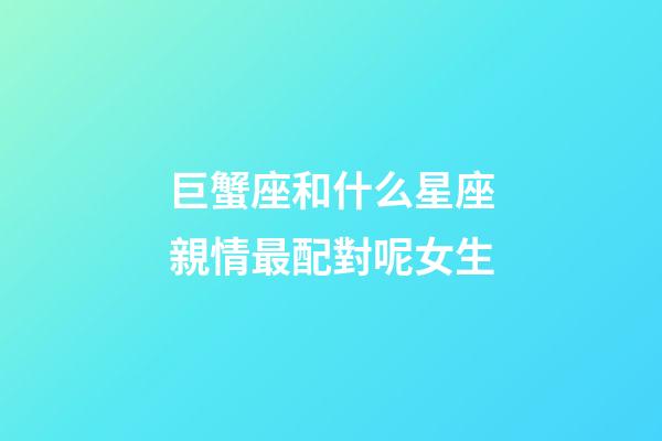 巨蟹座和什么星座親情最配對呢女生-第1張-星座運勢-玄機派