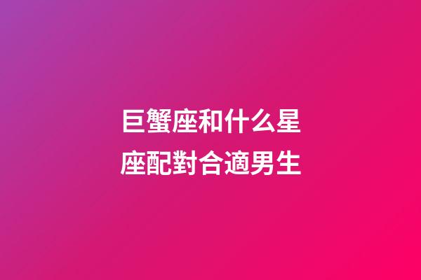 巨蟹座和什么星座配對合適男生-第1張-星座運勢-玄機派