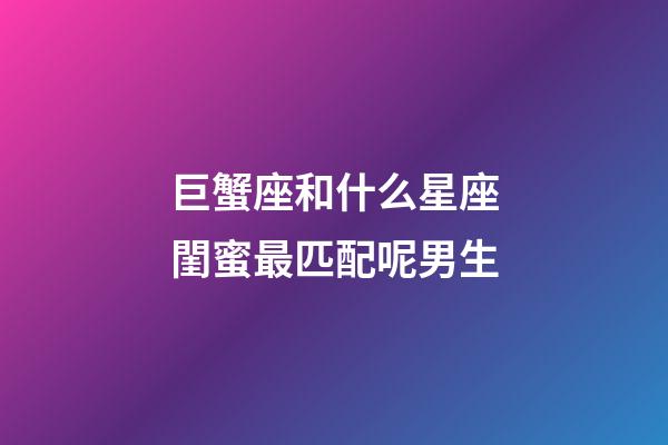 巨蟹座和什么星座閨蜜最匹配呢男生-第1張-星座運(yùn)勢(shì)-玄機(jī)派