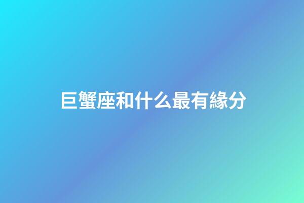 巨蟹座和什么最有緣分-第1張-星座運勢-玄機派