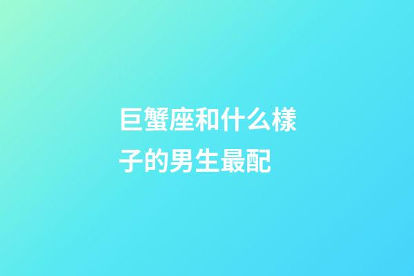 巨蟹座和什么樣子的男生最配-第1張-星座運(yùn)勢-玄機(jī)派