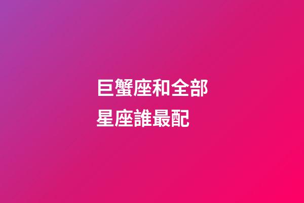 巨蟹座和全部星座誰最配-第1張-星座運勢-玄機派