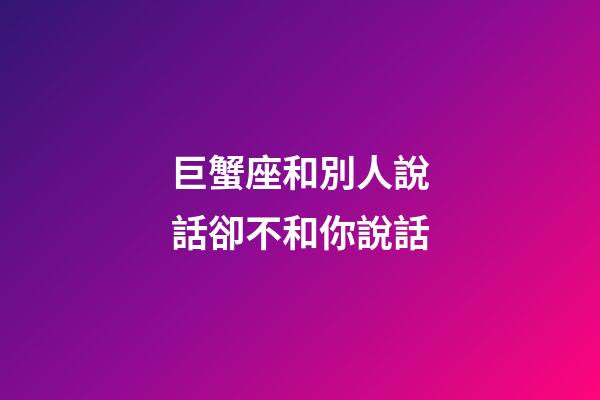 巨蟹座和別人說話卻不和你說話-第1張-星座運勢-玄機派