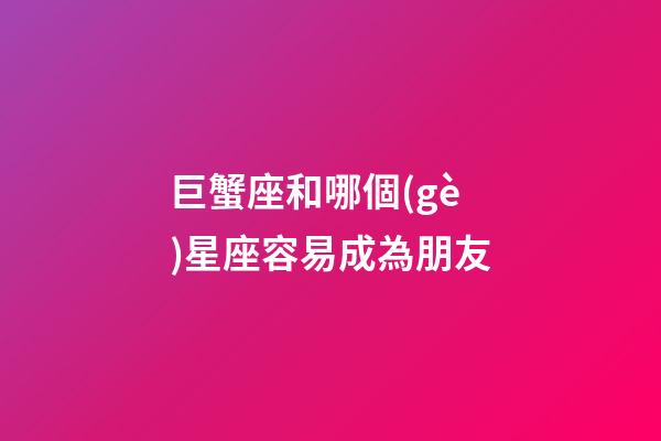 巨蟹座和哪個(gè)星座容易成為朋友