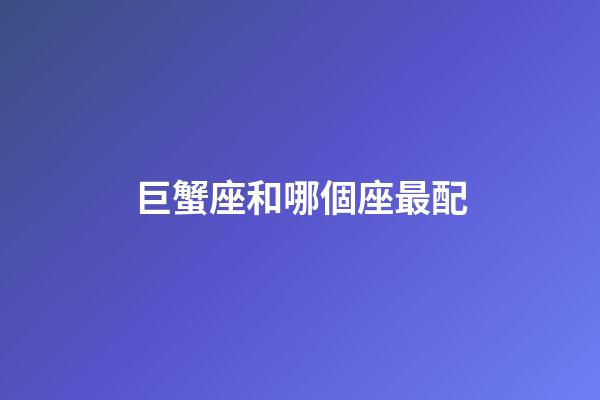 巨蟹座和哪個座最配-第1張-星座運勢-玄機派