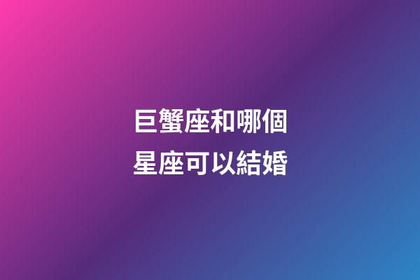 巨蟹座和哪個星座可以結婚-第1張-星座運勢-玄機派