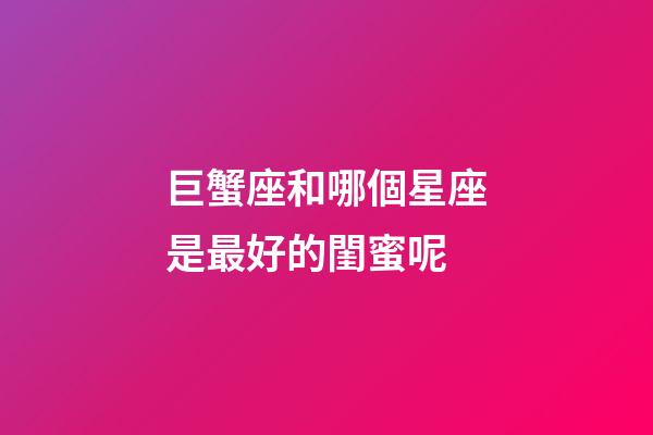 巨蟹座和哪個星座是最好的閨蜜呢-第1張-星座運勢-玄機派