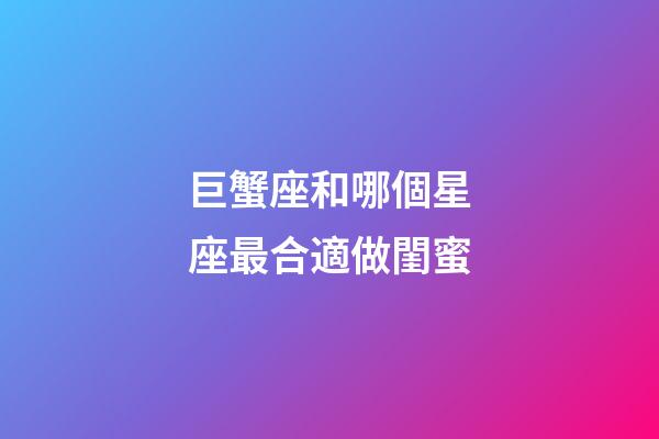 巨蟹座和哪個星座最合適做閨蜜-第1張-星座運勢-玄機派