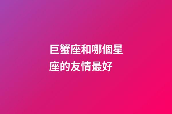巨蟹座和哪個星座的友情最好-第1張-星座運勢-玄機派