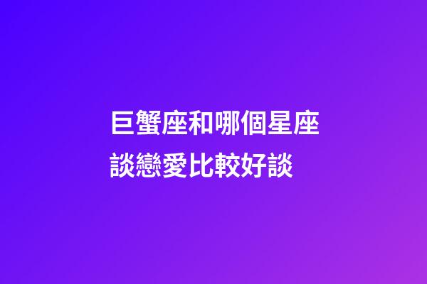 巨蟹座和哪個星座談戀愛比較好談-第1張-星座運勢-玄機派