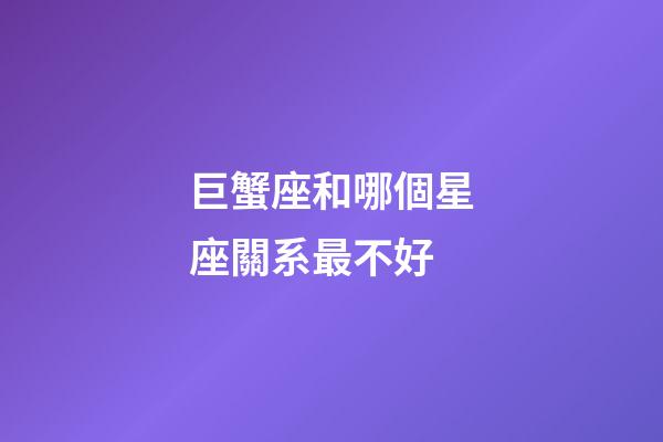 巨蟹座和哪個星座關系最不好-第1張-星座運勢-玄機派