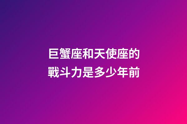巨蟹座和天使座的戰斗力是多少年前