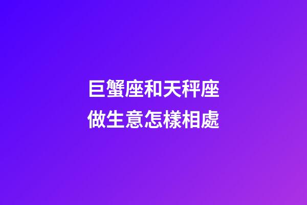 巨蟹座和天秤座做生意怎樣相處-第1張-星座運(yùn)勢(shì)-玄機(jī)派