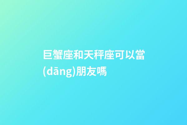 巨蟹座和天秤座可以當(dāng)朋友嗎-第1張-星座運(yùn)勢(shì)-玄機(jī)派