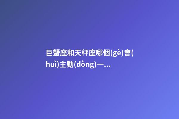 巨蟹座和天秤座哪個(gè)會(huì)主動(dòng)一些-第1張-星座運(yùn)勢-玄機(jī)派