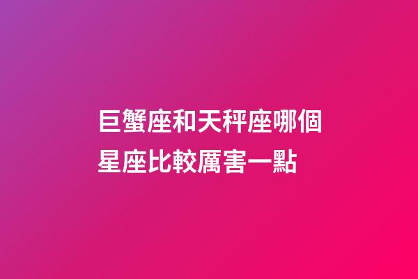 巨蟹座和天秤座哪個星座比較厲害一點-第1張-星座運勢-玄機派