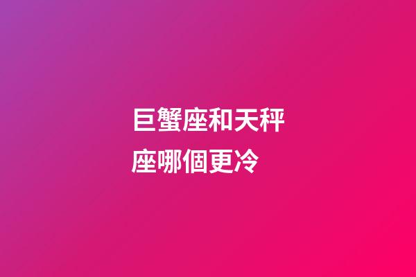 巨蟹座和天秤座哪個更冷-第1張-星座運勢-玄機派