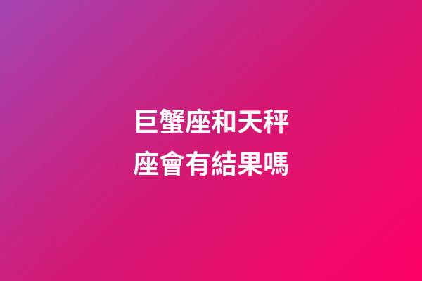 巨蟹座和天秤座會有結果嗎-第1張-星座運勢-玄機派