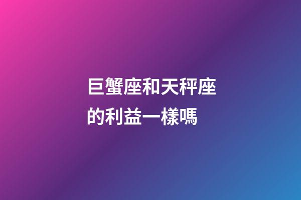 巨蟹座和天秤座的利益一樣嗎