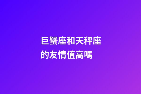巨蟹座和天秤座的友情值高嗎-第1張-星座運勢-玄機派