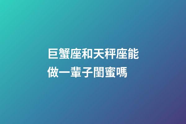 巨蟹座和天秤座能做一輩子閨蜜嗎-第1張-星座運勢-玄機派