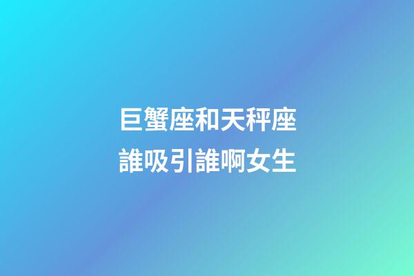 巨蟹座和天秤座誰吸引誰啊女生-第1張-星座運勢-玄機派