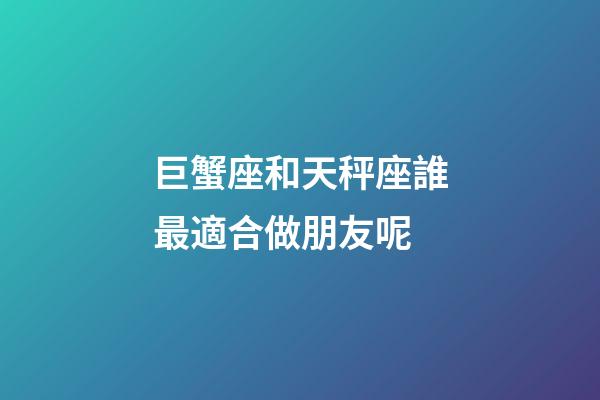 巨蟹座和天秤座誰最適合做朋友呢-第1張-星座運勢-玄機派