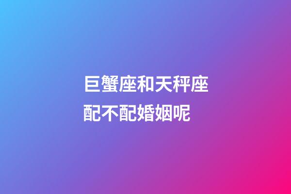 巨蟹座和天秤座配不配婚姻呢-第1張-星座運勢-玄機派