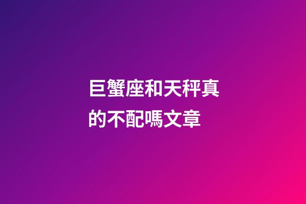 巨蟹座和天秤真的不配嗎文章-第1張-星座運勢-玄機派