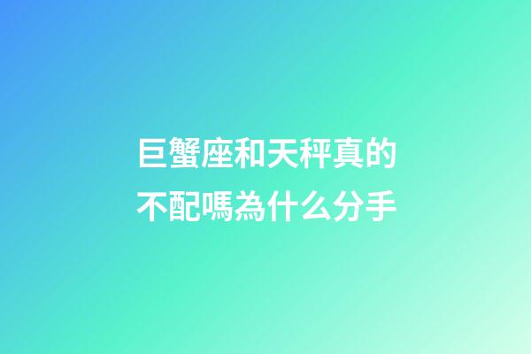 巨蟹座和天秤真的不配嗎為什么分手-第1張-星座運勢-玄機派