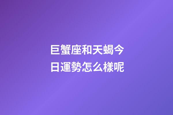 巨蟹座和天蝎今日運勢怎么樣呢-第1張-星座運勢-玄機派