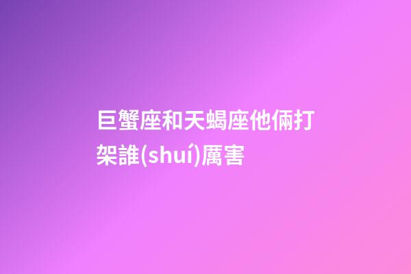 巨蟹座和天蝎座他倆打架誰(shuí)厲害-第1張-星座運(yùn)勢(shì)-玄機(jī)派