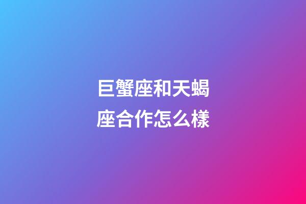 巨蟹座和天蝎座合作怎么樣