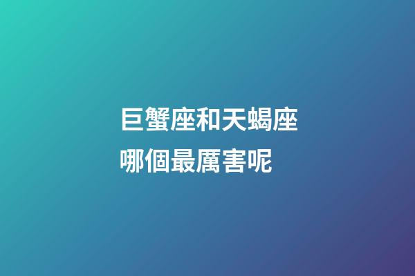 巨蟹座和天蝎座哪個最厲害呢-第1張-星座運勢-玄機派