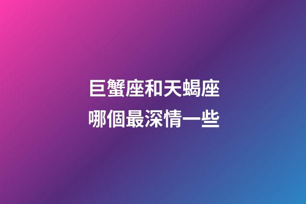 巨蟹座和天蝎座哪個最深情一些-第1張-星座運勢-玄機派