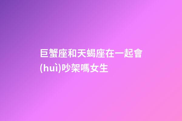 巨蟹座和天蝎座在一起會(huì)吵架嗎女生-第1張-星座運(yùn)勢(shì)-玄機(jī)派