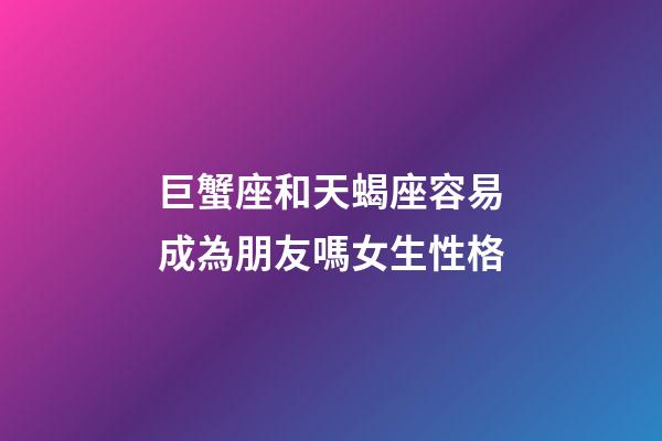 巨蟹座和天蝎座容易成為朋友嗎女生性格-第1張-星座運勢-玄機派