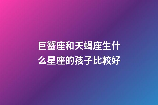 巨蟹座和天蝎座生什么星座的孩子比較好-第1張-星座運勢-玄機派