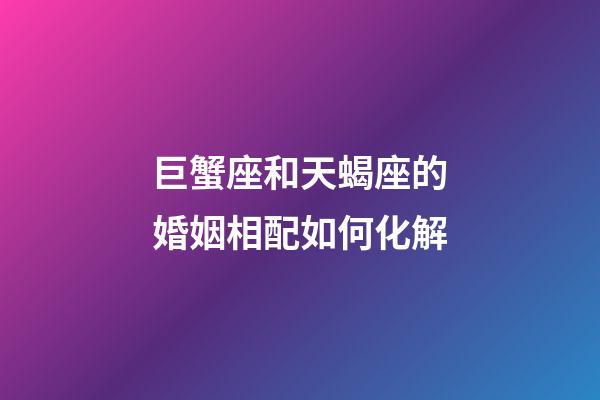 巨蟹座和天蝎座的婚姻相配如何化解-第1張-星座運勢-玄機派