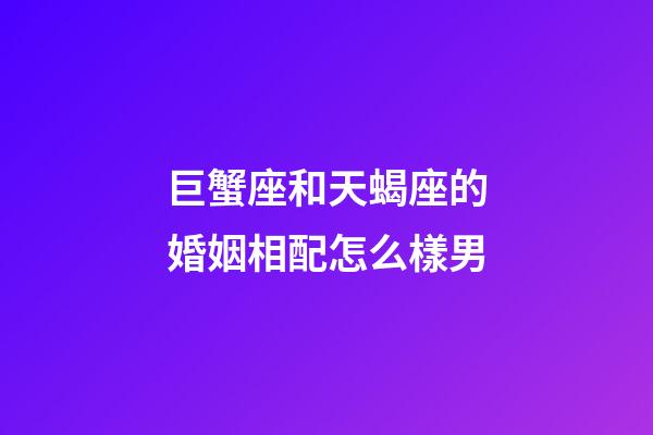 巨蟹座和天蝎座的婚姻相配怎么樣男-第1張-星座運勢-玄機派
