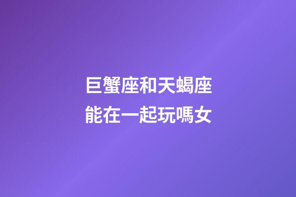 巨蟹座和天蝎座能在一起玩嗎女-第1張-星座運(yùn)勢-玄機(jī)派