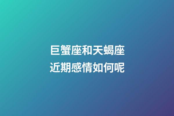 巨蟹座和天蝎座近期感情如何呢-第1張-星座運勢-玄機派