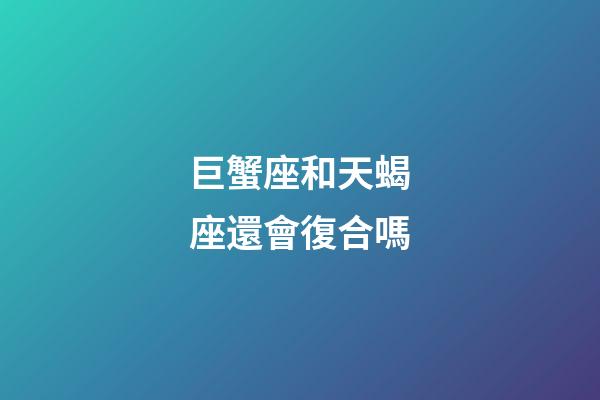 巨蟹座和天蝎座還會復合嗎-第1張-星座運勢-玄機派
