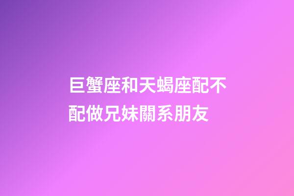 巨蟹座和天蝎座配不配做兄妹關系朋友