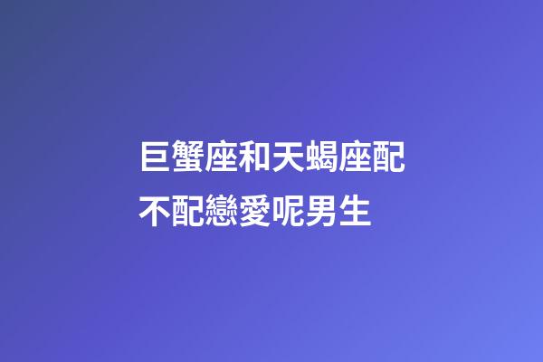 巨蟹座和天蝎座配不配戀愛呢男生-第1張-星座運(yùn)勢-玄機(jī)派