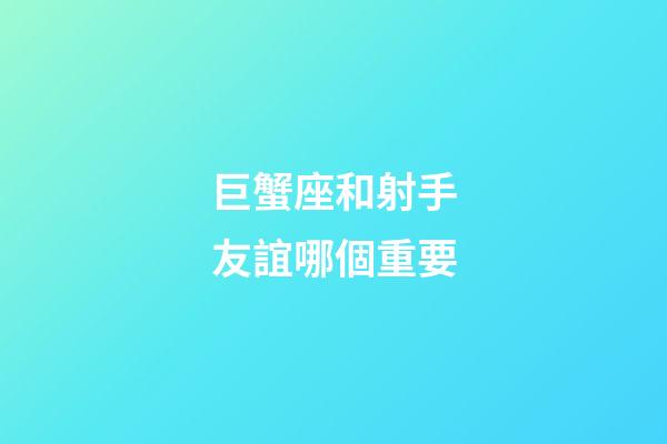 巨蟹座和射手友誼哪個重要-第1張-星座運勢-玄機派