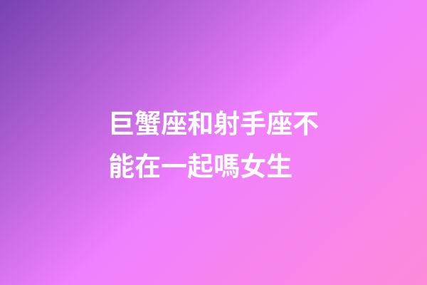 巨蟹座和射手座不能在一起嗎女生-第1張-星座運勢-玄機(jī)派